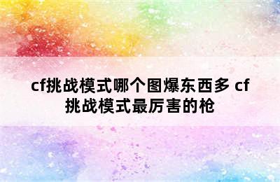 cf挑战模式哪个图爆东西多 cf挑战模式最厉害的枪